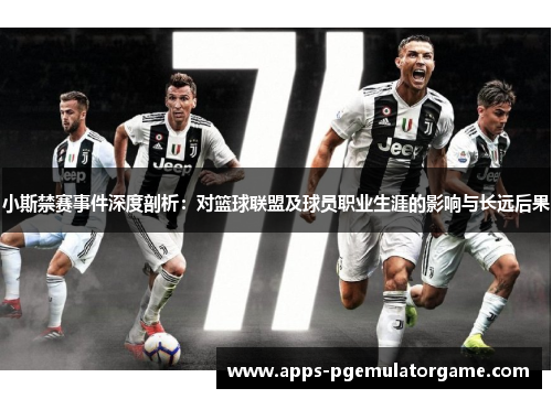 小斯禁赛事件深度剖析：对篮球联盟及球员职业生涯的影响与长远后果
