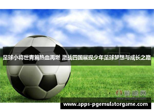 足球小将世青篇热血再燃 激战四国展现少年足球梦想与成长之路