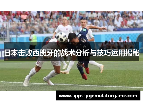 日本击败西班牙的战术分析与技巧运用揭秘