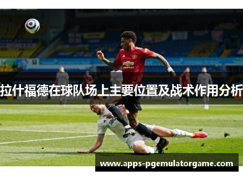 拉什福德在球队场上主要位置及战术作用分析