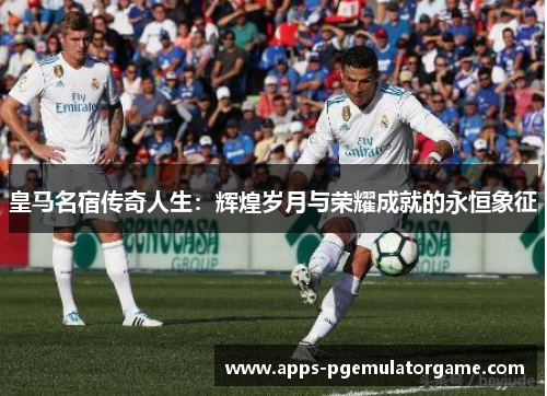 皇马名宿传奇人生：辉煌岁月与荣耀成就的永恒象征