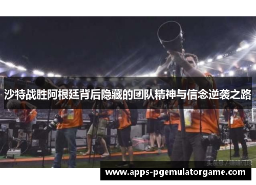 沙特战胜阿根廷背后隐藏的团队精神与信念逆袭之路