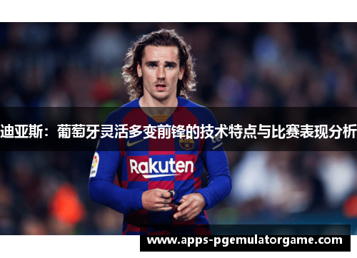 迪亚斯：葡萄牙灵活多变前锋的技术特点与比赛表现分析