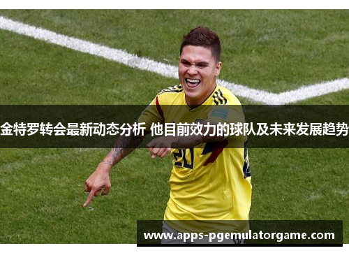 金特罗转会最新动态分析 他目前效力的球队及未来发展趋势