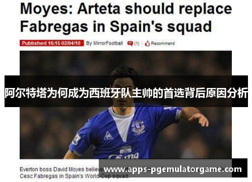 阿尔特塔为何成为西班牙队主帅的首选背后原因分析