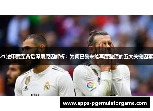 21法甲冠军背后深层原因解析：为何巴黎未能再度登顶的五大关键因素