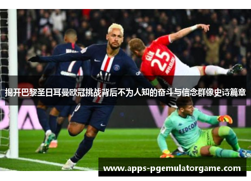 揭开巴黎圣日耳曼欧冠挑战背后不为人知的奋斗与信念群像史诗篇章