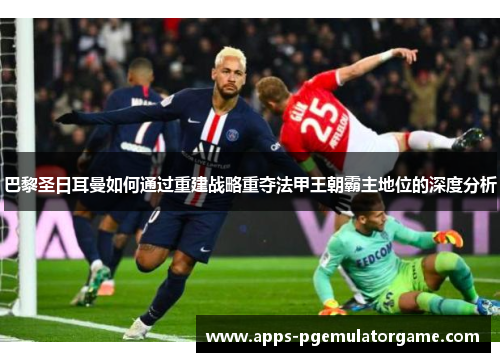 巴黎圣日耳曼如何通过重建战略重夺法甲王朝霸主地位的深度分析