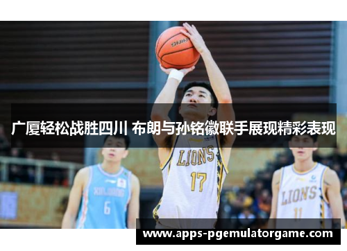 广厦轻松战胜四川 布朗与孙铭徽联手展现精彩表现