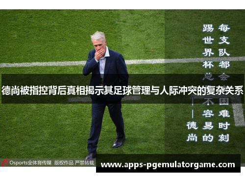 德尚被指控背后真相揭示其足球管理与人际冲突的复杂关系