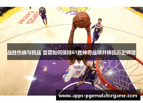 战胜伤病与挑战 雷霆如何保持61胜神奇战绩并铸就历史辉煌