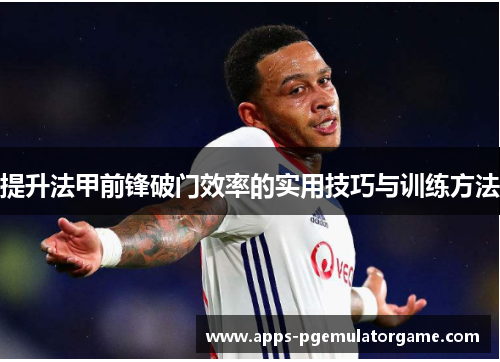 提升法甲前锋破门效率的实用技巧与训练方法