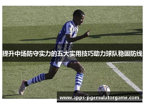 提升中场防守实力的五大实用技巧助力球队稳固防线