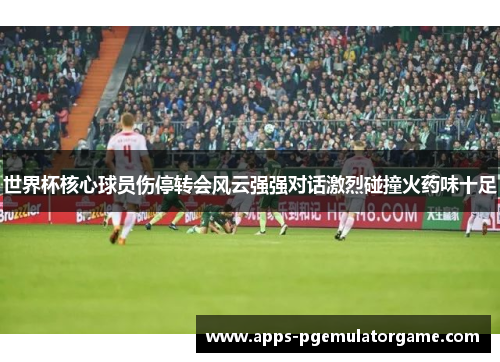 世界杯核心球员伤停转会风云强强对话激烈碰撞火药味十足