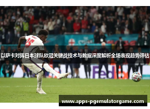 以萨卡对阵日本球队欧冠关键战技术与数据深度解析全场表现趋势评估
