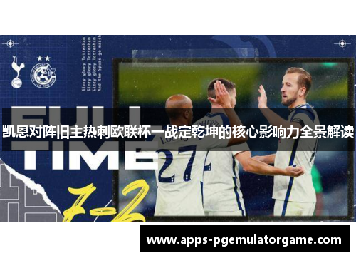 凯恩对阵旧主热刺欧联杯一战定乾坤的核心影响力全景解读
