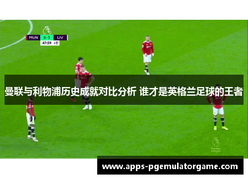 曼联与利物浦历史成就对比分析 谁才是英格兰足球的王者