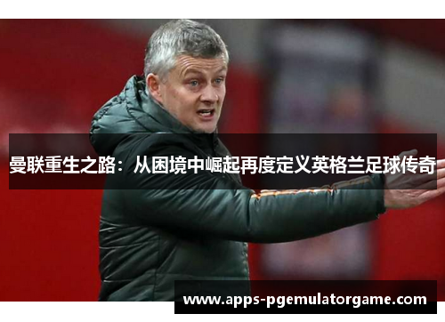 曼联重生之路：从困境中崛起再度定义英格兰足球传奇