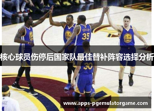 核心球员伤停后国家队最佳替补阵容选择分析