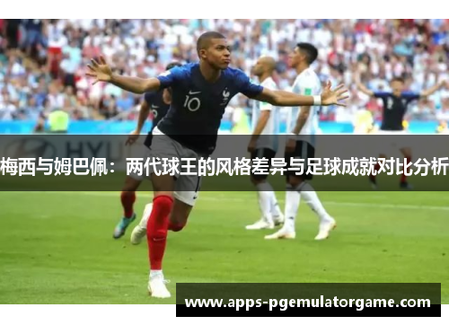 梅西与姆巴佩：两代球王的风格差异与足球成就对比分析