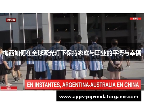 梅西如何在全球聚光灯下保持家庭与职业的平衡与幸福