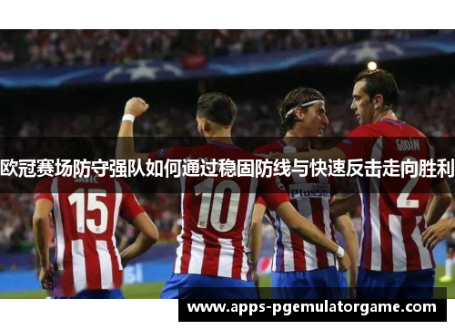 欧冠赛场防守强队如何通过稳固防线与快速反击走向胜利