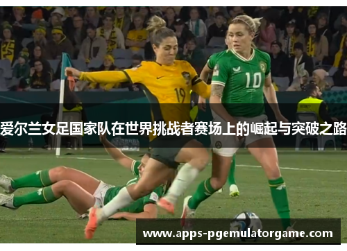 爱尔兰女足国家队在世界挑战者赛场上的崛起与突破之路