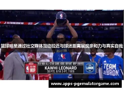 篮球明星通过社交媒体互动拉近与球迷距离展现亲和力与真实自我