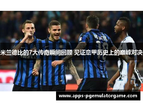 米兰德比的7大传奇瞬间回顾 见证意甲历史上的巅峰对决