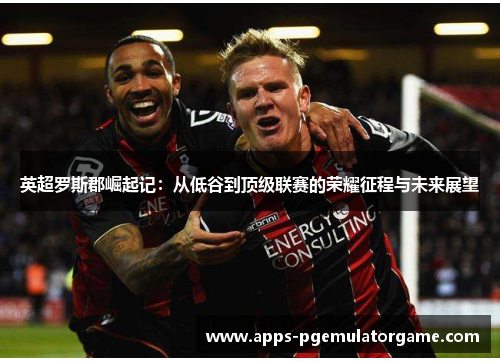 英超罗斯郡崛起记：从低谷到顶级联赛的荣耀征程与未来展望